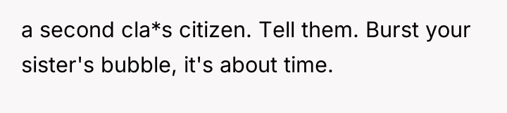 a second cla*s citizen. Tell them. Burst your sister's bubble,...