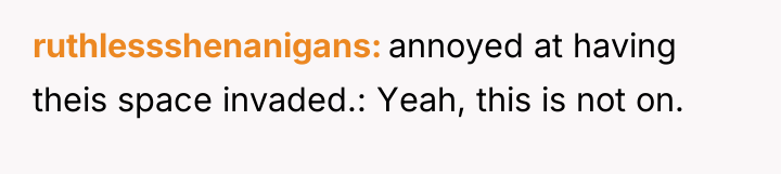 ruthlessshenanigans annoyed at having theis space invaded.: Yeah, this is...