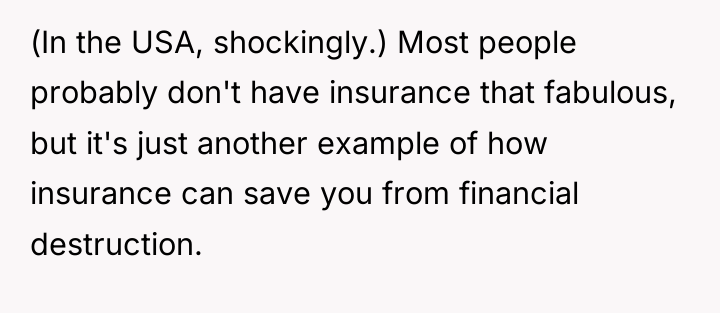 (In the USA, shockingly.) Most people probably don't have insurance...