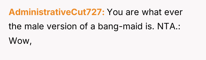 AdministrativeCut727 You are what ever the male version of a...