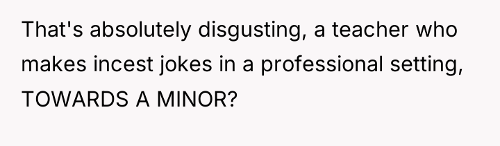 That's absolutely disgusting, a teacher who makes incest jokes in...