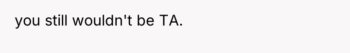 you still wouldn't be TA.