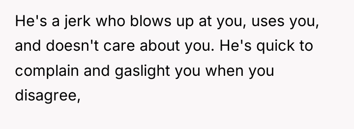 He's a jerk who blows up at you, uses you,...