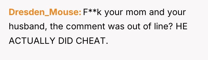 Dresden_Mouse F**k your mom and your husband, the comment was...