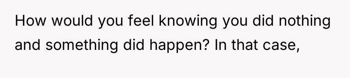 How would you feel knowing you did nothing and something...