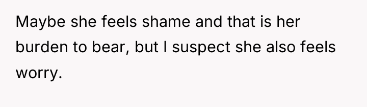 Maybe she feels shame and that is her burden to...