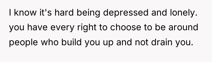 I know it's hard being depressed and lonely. you have...