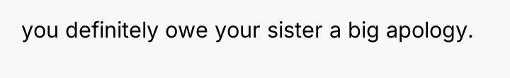 you definitely owe your sister a big apology.