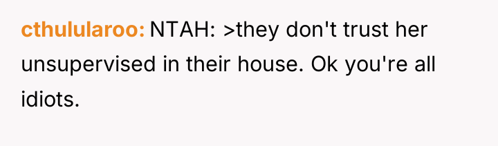 cthulularoo NTAH: >they don't trust her unsupervised in their house....