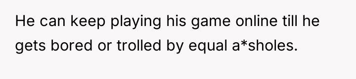 He can keep playing his game online till he gets...
