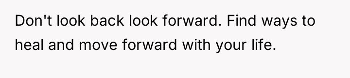 Don't look back look forward. Find ways to heal and...