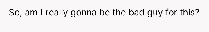 So, am I really gonna be the bad guy for...