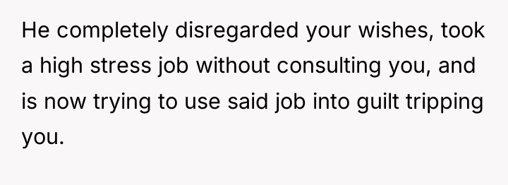He completely disregarded your wishes, took a high stress job...