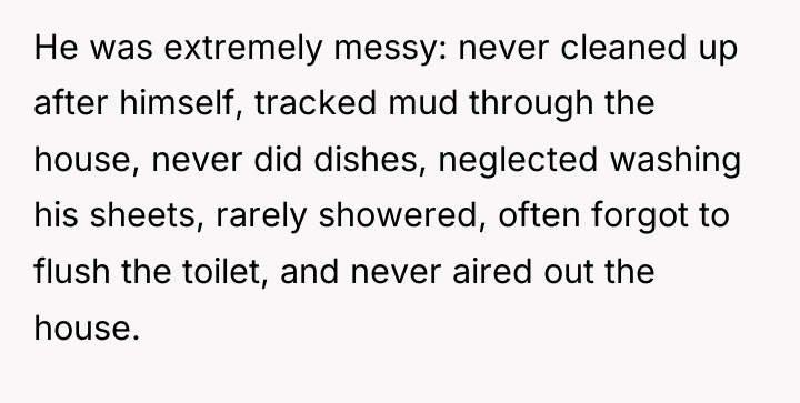 He was extremely messy: never cleaned up after himself, tracked...