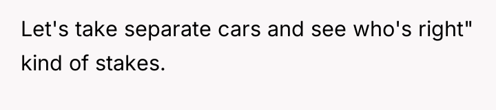 Let's take separate cars and see who's right" kind of...