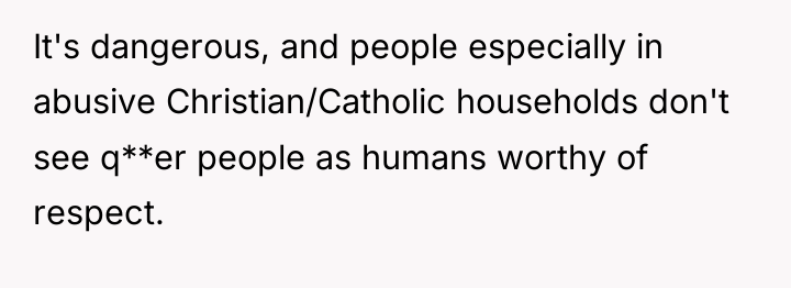 It's dangerous, and people especially in abusive Christian/Catholic households don't...