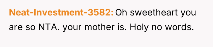 Neat-Investment-3582 Oh sweetheart you are so NTA. your mother is....