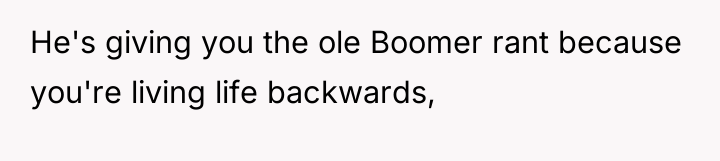 He's giving you the ole Boomer rant because you're living...