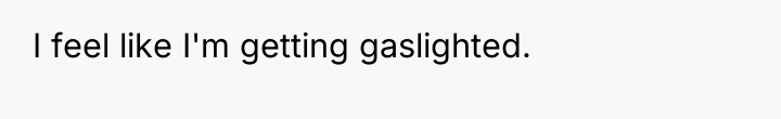 I feel like I'm getting gaslighted.