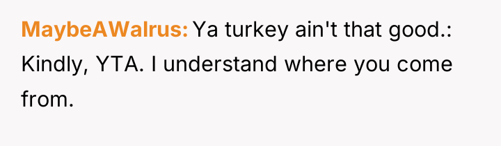 MaybeAWalrus Ya turkey ain't that good.: Kindly, YTA. I understand...