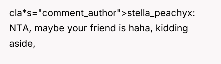 cla*s="comment_author">stella_peachyx: NTA, maybe your friend is haha, kidding aside,