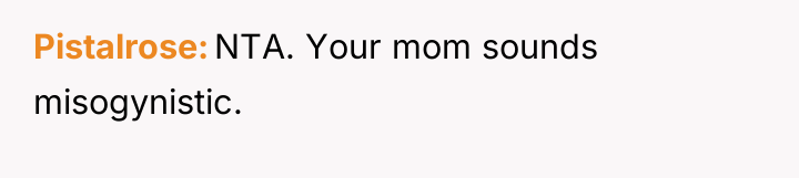 Pistalrose NTA. Your mom sounds misogynistic.