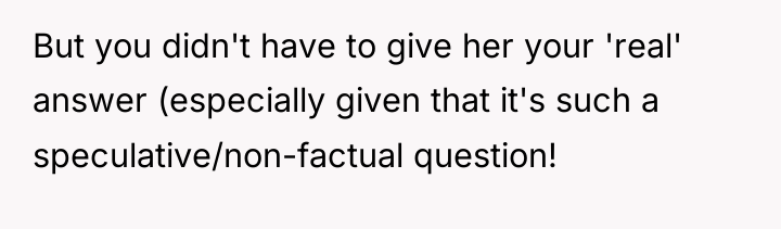 But you didn't have to give her your 'real' answer...