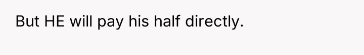 But HE will pay his half directly.