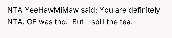 NTA YeeHawMiMaw said: You are definitely NTA. GF was tho.....
