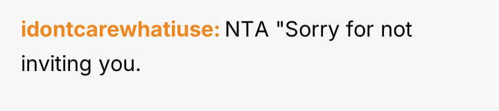 idontcarewhatiuse NTA "Sorry for not inviting you.