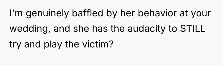I'm genuinely baffled by her behavior at your wedding, and...
