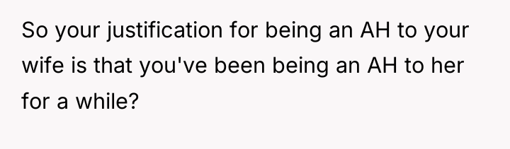 So your justification for being an AH to your wife...