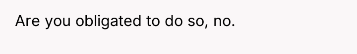 Are you obligated to do so, no.