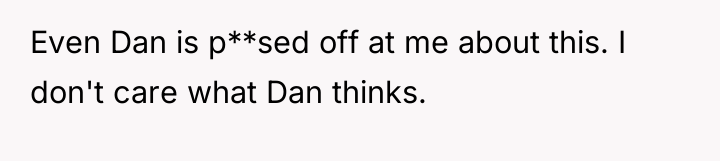 Even Dan is p**sed off at me about this. I...