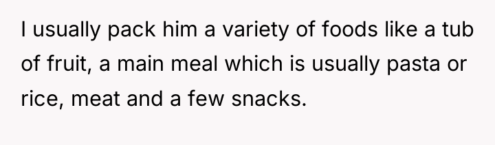 I usually pack him a variety of foods like a...