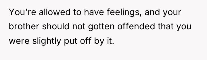 You're allowed to have feelings, and your brother should not...