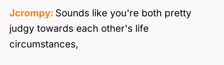 Jcrompy Sounds like you're both pretty judgy towards each other's...