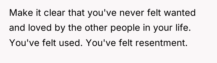 Make it clear that you've never felt wanted and loved...