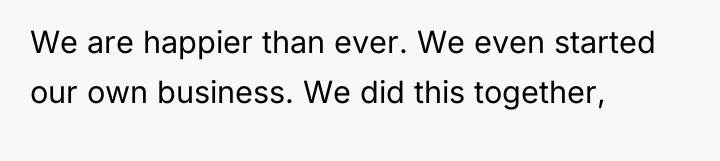 We are happier than ever. We even started our own...