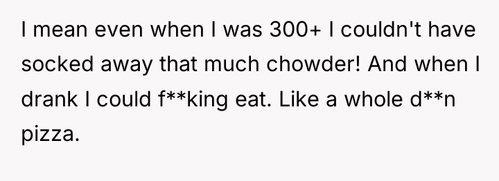 I mean even when I was 300+ I couldn't have...