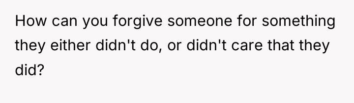 How can you forgive someone for something they either didn't...