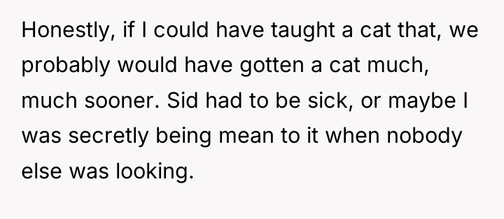 Honestly, if I could have taught a cat that, we...