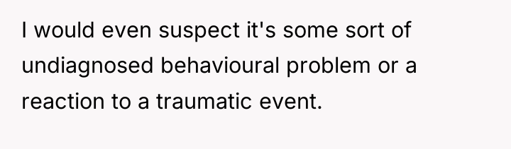 I would even suspect it's some sort of undiagnosed behavioural...