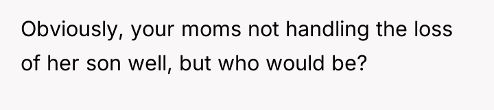 Obviously, your moms not handling the loss of her son...