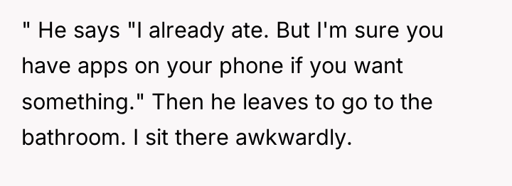 " He says "I already ate. But I'm sure you...