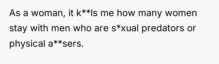 As a woman, it k**ls me how many women stay...