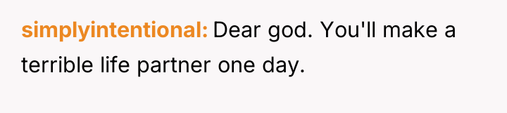 simplyintentional Dear god. You'll make a terrible life partner one...