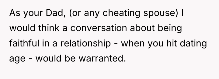 As your Dad, (or any cheating spouse) I would think...