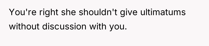You're right she shouldn't give ultimatums without discussion with you.
