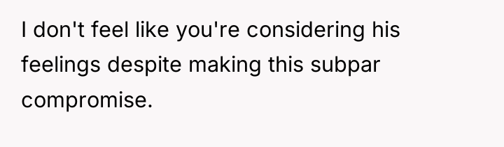 I don't feel like you're considering his feelings despite making...
